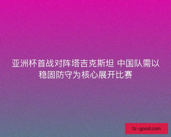 亚洲杯首战对阵塔吉克斯坦 中国队需以稳固防守为核心展开比赛
