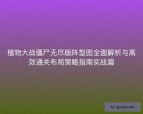 植物大战僵尸无尽版阵型图全面解析与高效通关布局策略指南实战篇