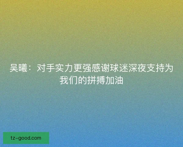 吴曦：对手实力更强感谢球迷深夜支持为我们的拼搏加油