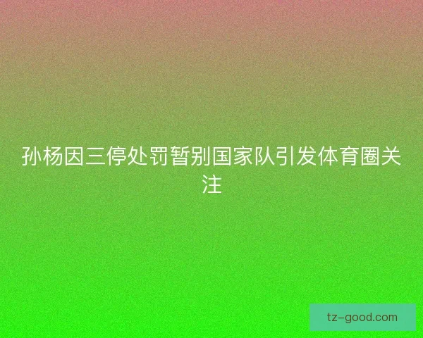 孙杨因三停处罚暂别国家队引发体育圈关注