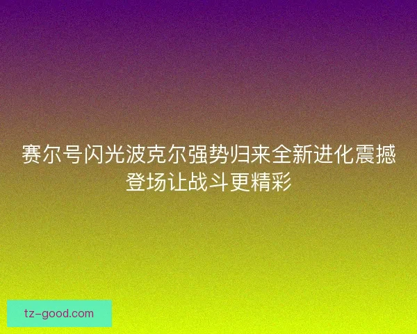 赛尔号闪光波克尔强势归来全新进化震撼登场让战斗更精彩