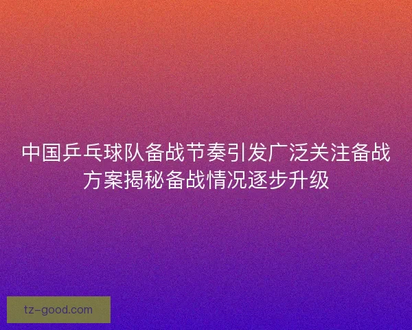 中国乒乓球队备战节奏引发广泛关注备战方案揭秘备战情况逐步升级