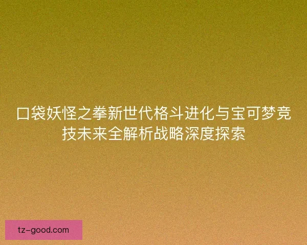 口袋妖怪之拳新世代格斗进化与宝可梦竞技未来全解析战略深度探索