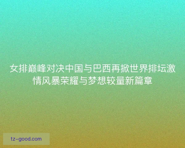 女排巅峰对决中国与巴西再掀世界排坛激情风暴荣耀与梦想较量新篇章