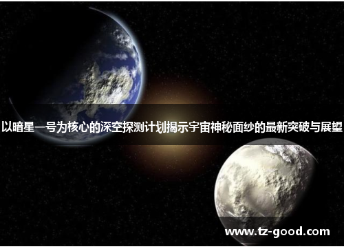 以暗星一号为核心的深空探测计划揭示宇宙神秘面纱的最新突破与展望