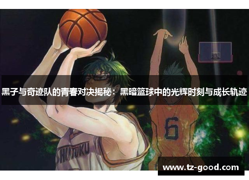 黑子与奇迹队的青春对决揭秘：黑暗篮球中的光辉时刻与成长轨迹